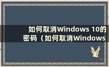 如何取消Windows 10的密码（如何取消Windows 10的密码）